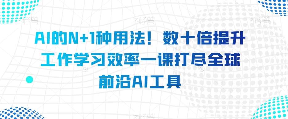 AI的N+1种用法！数十倍提升工作学习效率一课打尽全球前沿AI工具网创库-网创项目资源站-副业项目-创业项目-搞钱项目网创库