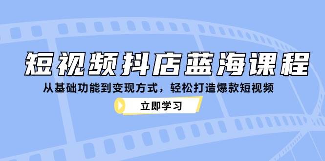 （12960期）短视频抖店蓝海课程：从基础功能到变现方式，轻松打造爆款短视频网创库-网创项目资源站-副业项目-创业项目-搞钱项目网创库
