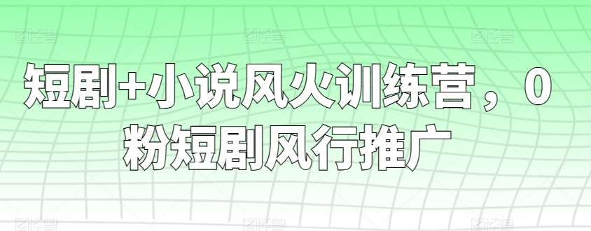 短剧+小说风火训练营，0粉短剧风行推广网创库-网创项目资源站-副业项目-创业项目-搞钱项目网创库