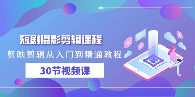 短剧摄影剪辑课程，剪映剪辑从入门到精通教程（30节视频课）网创库-网创项目资源站-副业项目-创业项目-搞钱项目网创库