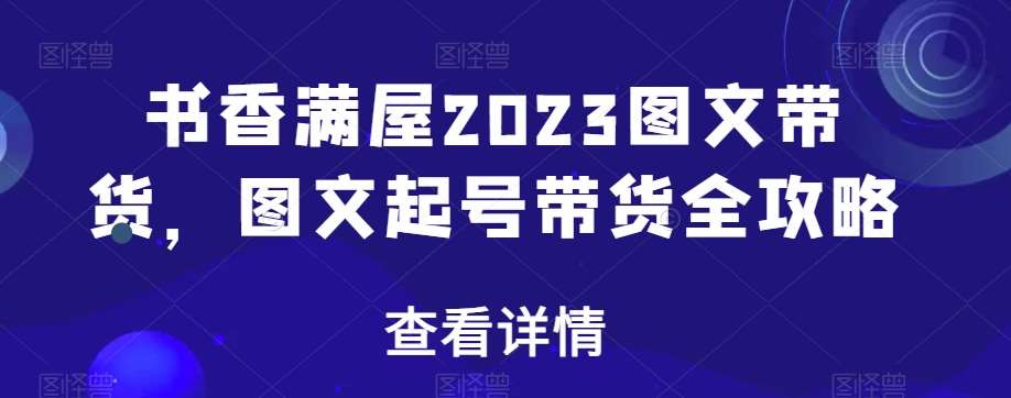 书香满屋2023图文带货，图文起号带货全攻略网创库-网创项目资源站-副业项目-创业项目-搞钱项目网创库