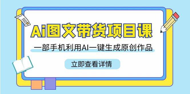 （9052期）Ai图文带货项目课，一部手机利用AI一键生成原创作品（22节课）网创库-网创项目资源站-副业项目-创业项目-搞钱项目网创库
