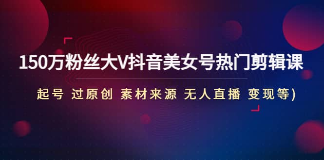 150万粉丝大V抖音美女号热门剪辑课(起号 过原创 素材来源 无人直播 变现)网创库-网创项目资源站-副业项目-创业项目-搞钱项目网创库