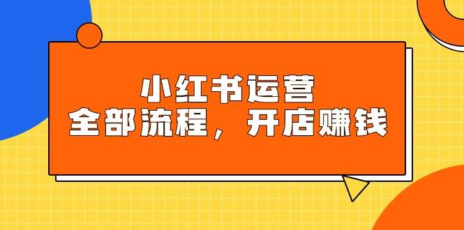 （9526期）小红书运营全部流程，掌握小红书玩法规则，开店赚钱网创库-网创项目资源站-副业项目-创业项目-搞钱项目网创库