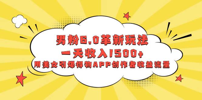 （8457期）男粉6.0革新玩法，一天收入1500+，用美女引爆得物APP创作者收益流量网创库-网创项目资源站-副业项目-创业项目-搞钱项目网创库