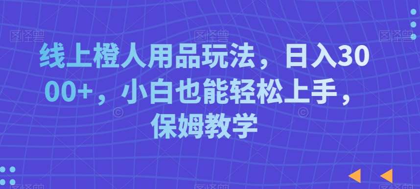 线上橙人用品玩法,日入3000+,小白也能轻松上手,保姆教学【揭秘】网创库-网创项目资源站-副业项目-创业项目-搞钱项目网创库