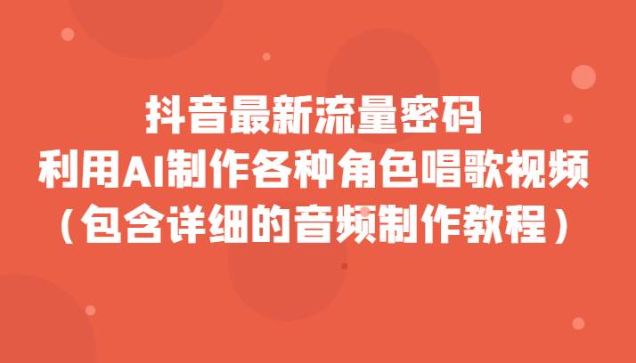 抖音最新流量密码，利用AI制作各种角色唱歌视频（包含详细的音频制作教程）网创库-网创项目资源站-副业项目-创业项目-搞钱项目网创库