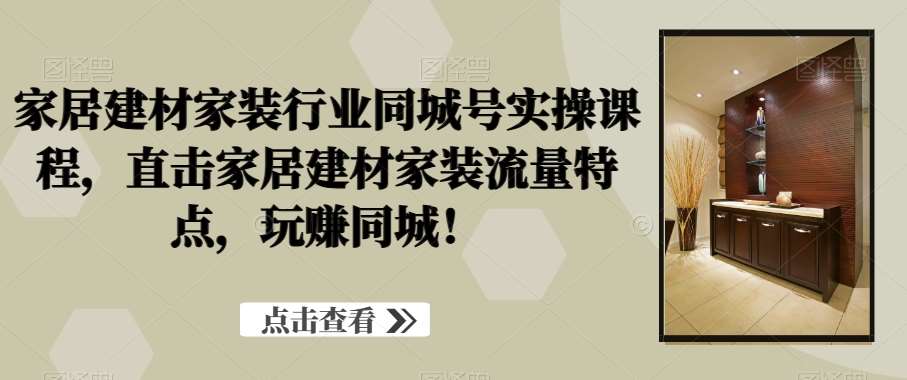 家居建材家装行业同城号实操课程，直击家居建材家装流量特点，玩赚同城！网创库-网创项目资源站-副业项目-创业项目-搞钱项目网创库