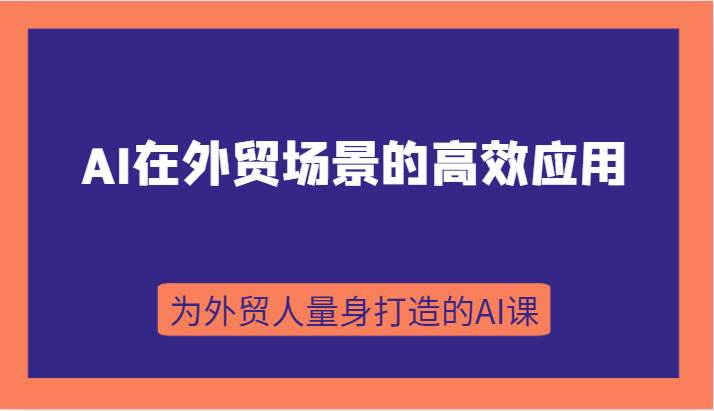 AI在外贸场景的高效应用，从入门到进阶，从B端应用到C端应用，为外贸人量身打造的AI课网创库-网创项目资源站-副业项目-创业项目-搞钱项目网创库