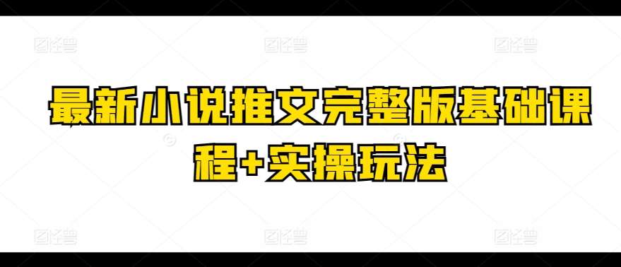 最新小说推文完整版基础课程+实操玩法网创库-网创项目资源站-副业项目-创业项目-搞钱项目网创库