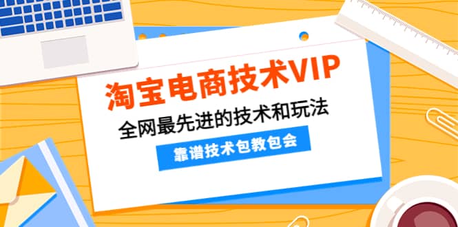 淘宝电商技术VIP，全网最先进的技术和玩法，靠谱技术包教包会（更新115）网创库-网创项目资源站-副业项目-创业项目-搞钱项目网创库