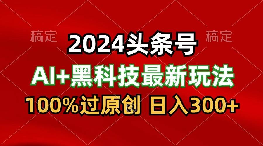 2024最新AI头条+黑科技猛撸收益，100%过原创，三天必起号，每天5分钟，月入1W+网创库-网创项目资源站-副业项目-创业项目-搞钱项目网创库