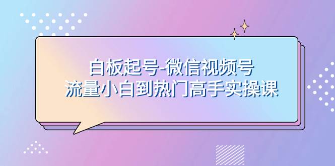 （7955期）白板起号-微信视频号流量小白到热门高手实操课网创库-网创项目资源站-副业项目-创业项目-搞钱项目网创库