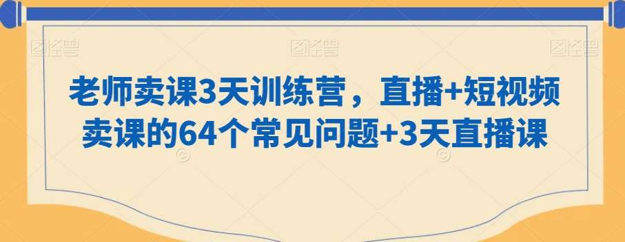 老师卖课3天训练营，直播+短视频卖课的64个常见问题+3天直播课网创库-网创项目资源站-副业项目-创业项目-搞钱项目网创库