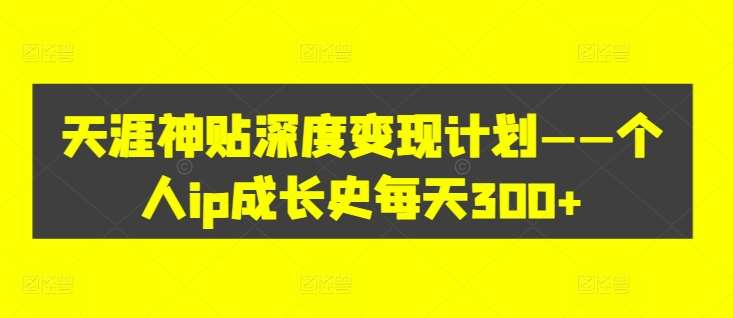 天涯神贴深度变现计划——个人ip成长史每天300+【揭秘】网创库-网创项目资源站-副业项目-创业项目-搞钱项目网创库