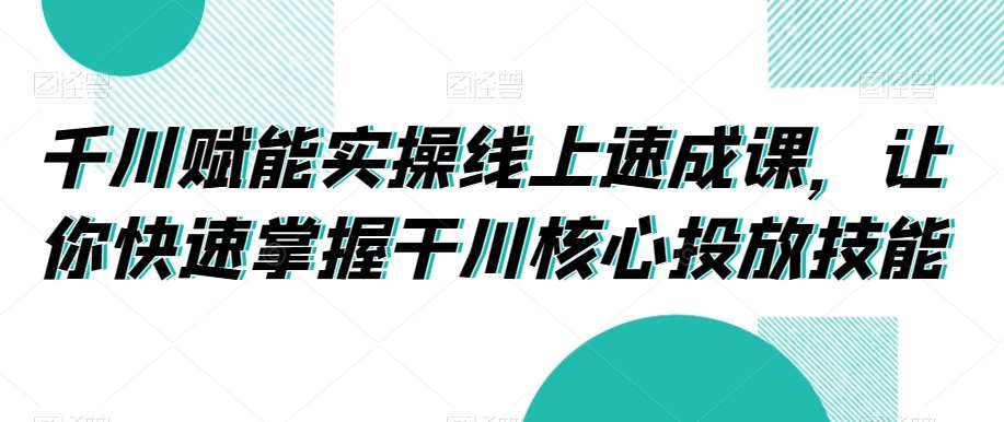 千川赋能实操线上速成课，让你快速掌握干川核心投放技能网创库-网创项目资源站-副业项目-创业项目-搞钱项目网创库