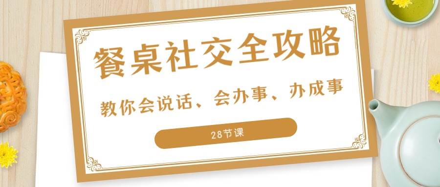 27项餐桌社交全攻略：教你会说话、会办事、办成事（28节课）网创库-网创项目资源站-副业项目-创业项目-搞钱项目网创库