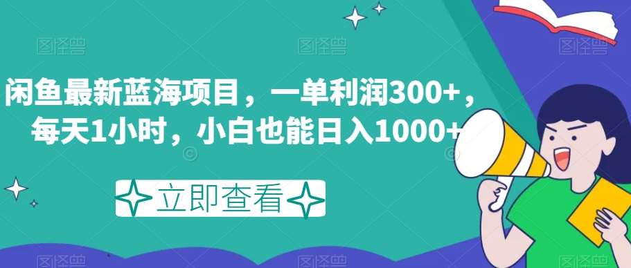 闲鱼最新蓝海项目，一单利润300+，每天1小时，小白也能日入1000+【揭秘】网创库-网创项目资源站-副业项目-创业项目-搞钱项目网创库