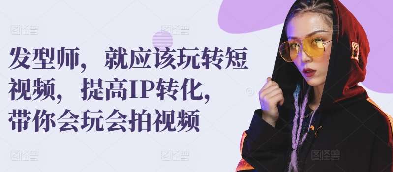 发型师,就应该玩转短视频,提高IP转化,带你会玩会拍视频网创库-网创项目资源站-副业项目-创业项目-搞钱项目网创库