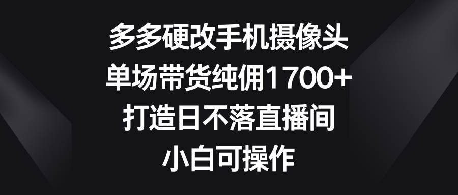 （9162期）多多硬改手机摄像头，单场带货纯佣1700+，打造日不落直播间，小白可操作网创库-网创项目资源站-副业项目-创业项目-搞钱项目网创库