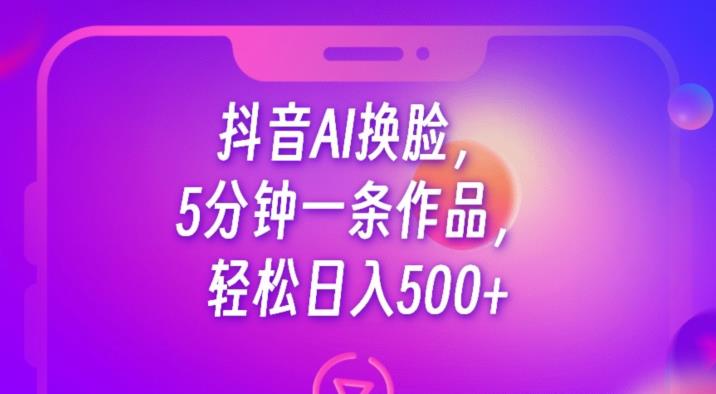抖音AI换脸，5分钟一条作品，轻松日入500+【揭秘】网创库-网创项目资源站-副业项目-创业项目-搞钱项目网创库