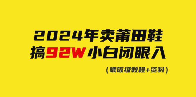 （9329期）2024年卖莆田鞋，搞了92W，小白闭眼操作！网创库-网创项目资源站-副业项目-创业项目-搞钱项目网创库