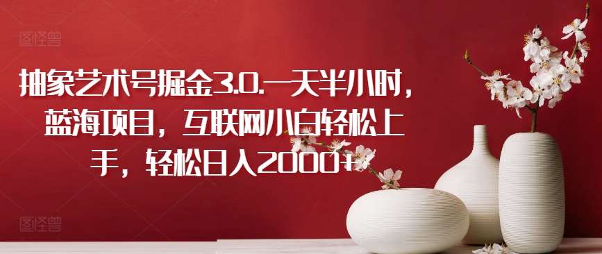 抽象艺术号掘金3.0.一天半小时，蓝海项目，互联网小白轻松上手，轻松日入2000+【揭秘】网创库-网创项目资源站-副业项目-创业项目-搞钱项目网创库