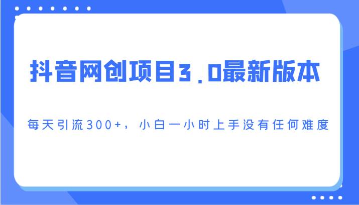 抖音网创项目3.0最新版本，每天引流300+，小白一小时上手没有任何难度网创库-网创项目资源站-副业项目-创业项目-搞钱项目网创库