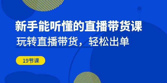 新手能听懂的直播带货课：玩转直播带货，轻松出单（更新20节课）网创库-网创项目资源站-副业项目-创业项目-搞钱项目网创库