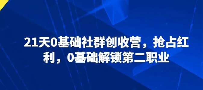 21天0基础社群创收营，抢占红利，0基础解锁第二职业网创库-网创项目资源站-副业项目-创业项目-搞钱项目网创库