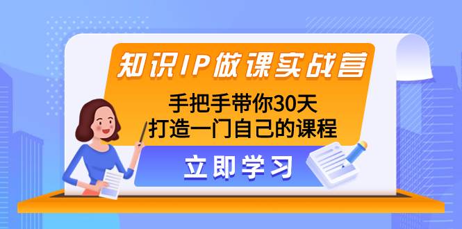 (8034期)知识IP做课实战营,手把手带你30天打造一门自己的课程网创库-网创项目资源站-副业项目-创业项目-搞钱项目网创库
