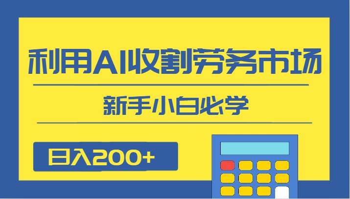 日入200+，利用AI收割劳务市场的项目，新手小白必学网创库-网创项目资源站-副业项目-创业项目-搞钱项目网创库