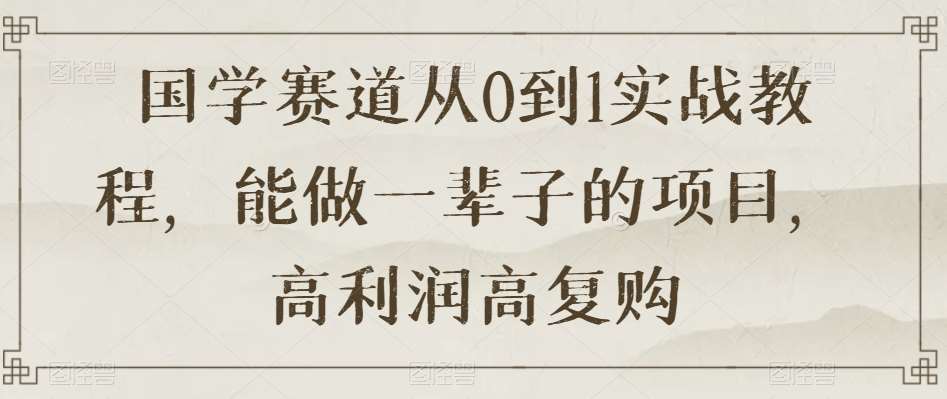国学赛道从0到1实战教程，能做一辈子的项目，高利润高复购网创库-网创项目资源站-副业项目-创业项目-搞钱项目网创库