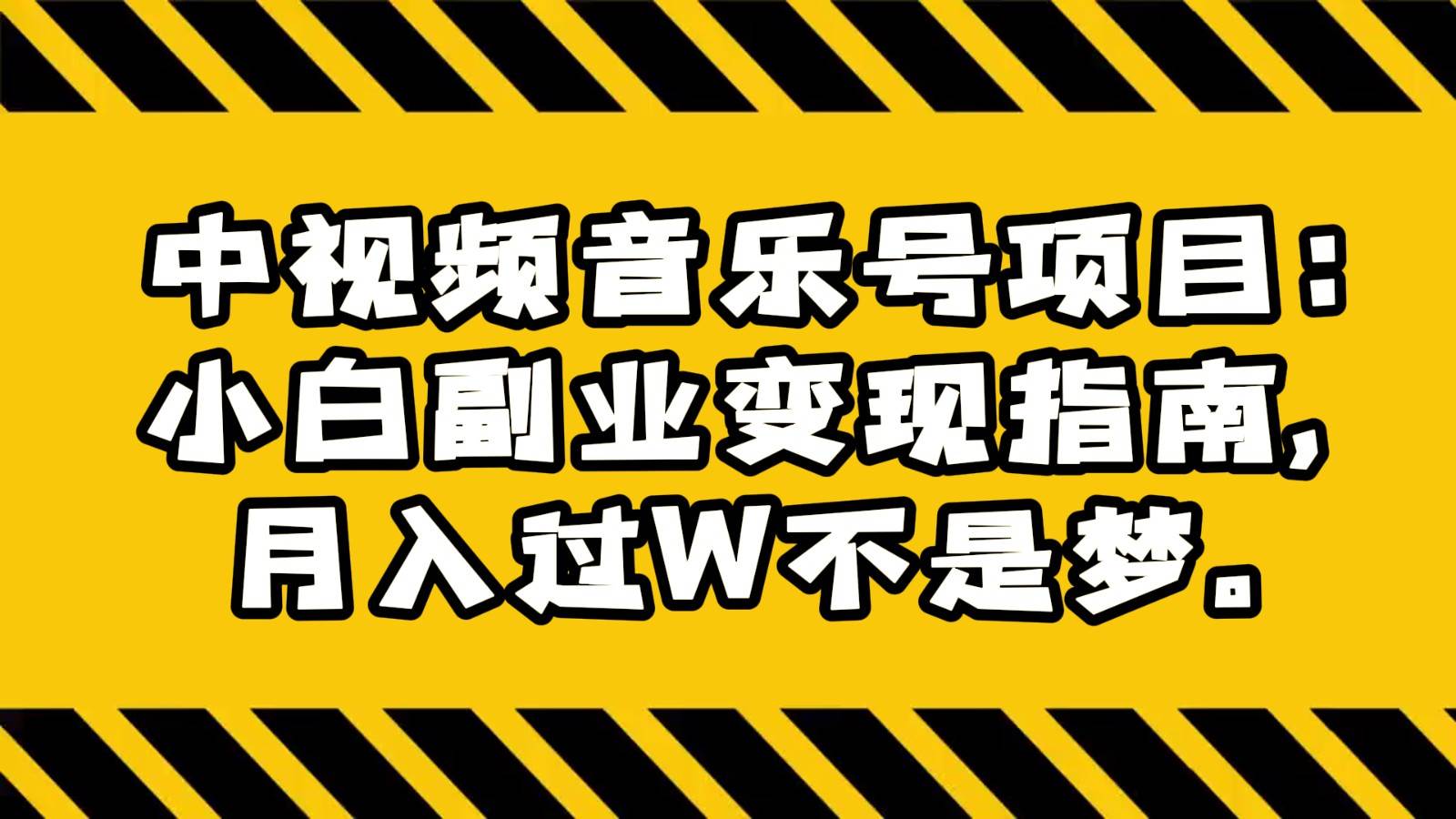 中视频音乐号项目：小白副业变现指南，月入过W不是梦。网创库-网创项目资源站-副业项目-创业项目-搞钱项目网创库