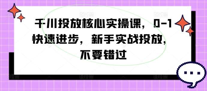 千川投放核心实操课，0-1快速进步，新手实战投放，不要错过网创库-网创项目资源站-副业项目-创业项目-搞钱项目网创库