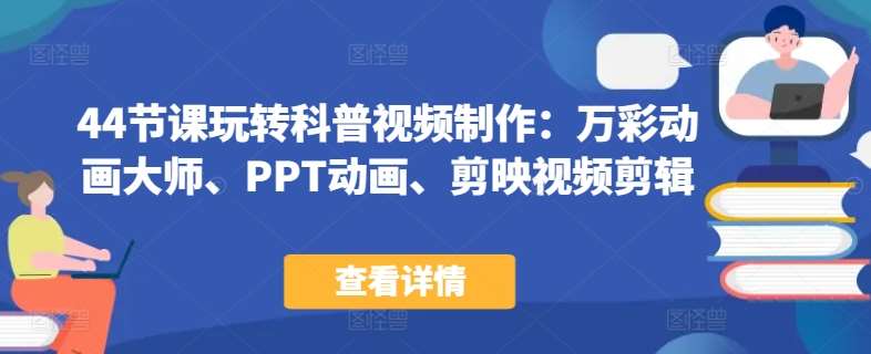 44节课玩转科普视频制作:万彩动画大师、PPT动画、剪映视频剪辑,一课搞定科普视频制作网创库-网创项目资源站-副业项目-创业项目-搞钱项目网创库