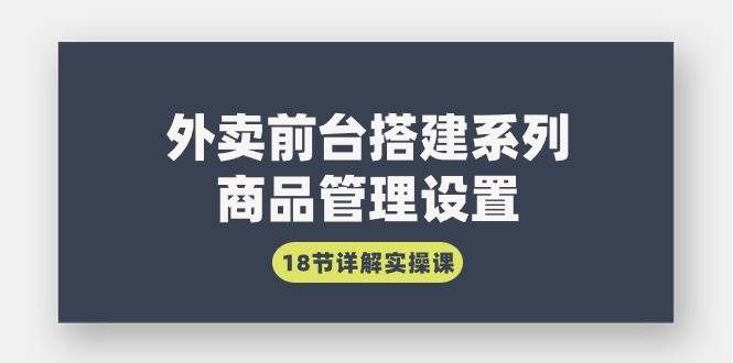 （9274期）外卖前台搭建系列｜商品管理设置，18节详解实操课网创库-网创项目资源站-副业项目-创业项目-搞钱项目网创库