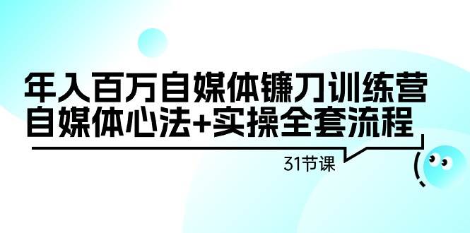 （9157期）年入百万自媒体镰刀训练营：自媒体心法+实操全套流程（31节课）网创库-网创项目资源站-副业项目-创业项目-搞钱项目网创库
