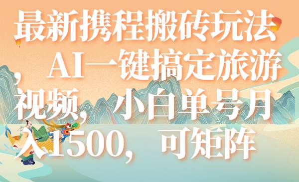 （7653期）最新携程搬砖玩法，AI一键搞定旅游视频，小白单号月入1500，可矩阵网创库-网创项目资源站-副业项目-创业项目-搞钱项目网创库