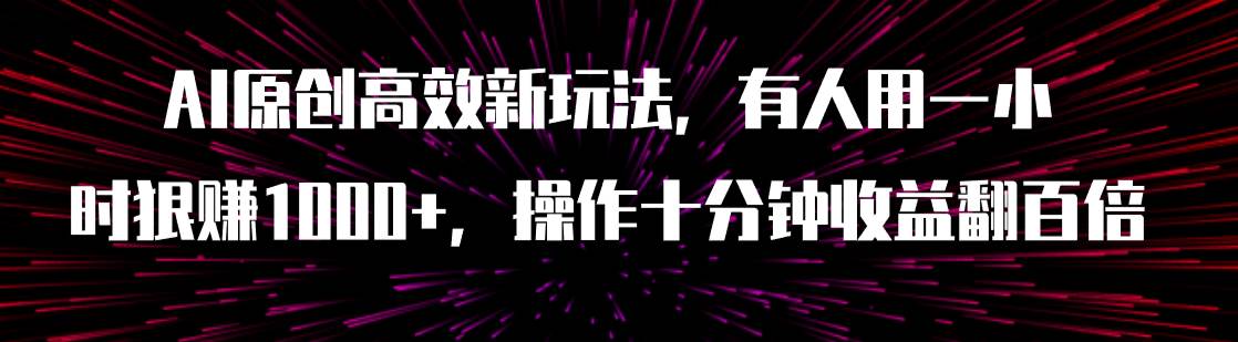 （7700期）AI原创高效新玩法，有人用一小时狠赚1000+操作十分钟收益翻百倍（附软件）网创库-网创项目资源站-副业项目-创业项目-搞钱项目网创库