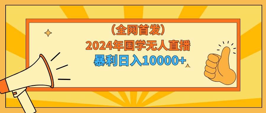（9146期）2024年国学无人直播暴力日入10000+小白也可操作网创库-网创项目资源站-副业项目-创业项目-搞钱项目网创库