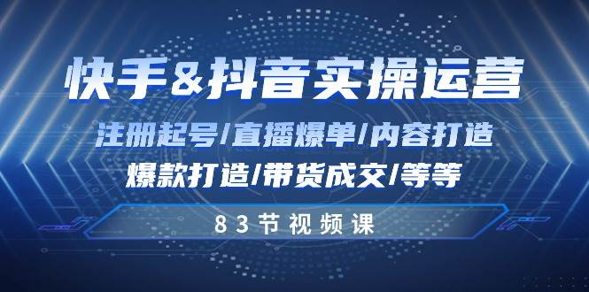 快手与抖音实操运营：注册起号/直播爆单/内容打造/爆款打造/带货成交/83节网创库-网创项目资源站-副业项目-创业项目-搞钱项目网创库