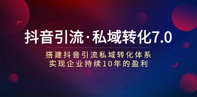 （7581期）抖音引流·私域转化7.0：搭建抖音引流·私域转化体系 实现企业持续10年盈利网创库-网创项目资源站-副业项目-创业项目-搞钱项目网创库