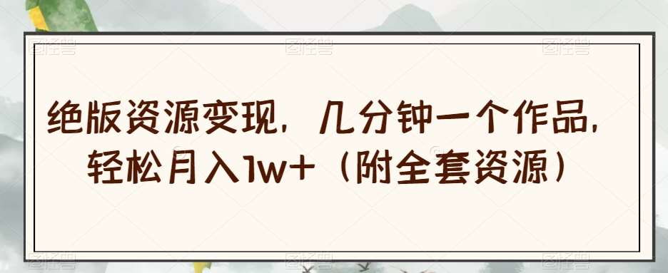绝版资源变现，几分钟一个作品，轻松月入1w+（附全套资源）【揭秘】网创库-网创项目资源站-副业项目-创业项目-搞钱项目网创库