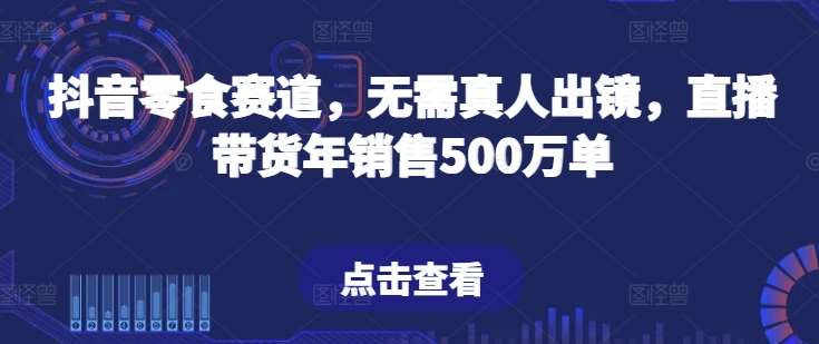 抖音零食赛道,无需真人出镜,直播带货年销售500万单【揭秘】网创库-网创项目资源站-副业项目-创业项目-搞钱项目网创库