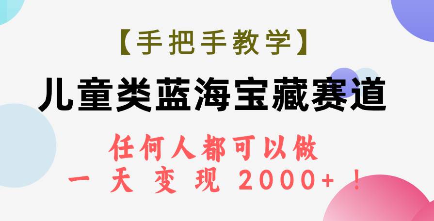 （7611期）【手把手教学】儿童类蓝海宝藏赛道，任何人都可以做，一天轻松变现2000+！网创库-网创项目资源站-副业项目-创业项目-搞钱项目网创库