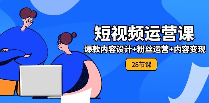 （11514期）0基础学习短视频运营-全套实战课，爆款内容设计+粉丝运营+内容变现(28节)网创库-网创项目资源站-副业项目-创业项目-搞钱项目网创库