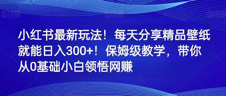 小红书最新玩法！每天分享精品壁纸就能日入300+！保姆级教学，带你从0领悟网赚网创库-网创项目资源站-副业项目-创业项目-搞钱项目网创库