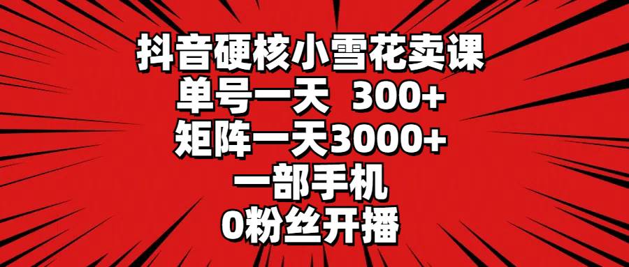 （9551期）抖音硬核小雪花卖课，单号一天300+，矩阵一天3000+，一部手机0粉丝开播网创库-网创项目资源站-副业项目-创业项目-搞钱项目网创库