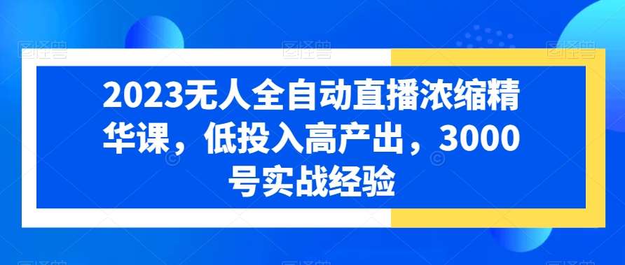 2023无人全自动直播浓缩精华课，低投入高产出，3000号实战经验网创库-网创项目资源站-副业项目-创业项目-搞钱项目网创库